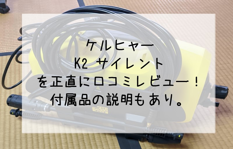 ケルヒャー K2 サイレントを正直に口コミレビュー！付属品の説明もあり。