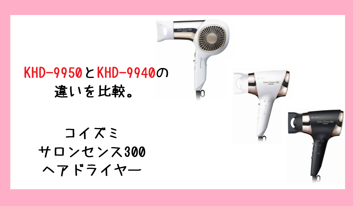 KHD-9950とKHD-9940の違いを比較。コイズミ サロンセンス300 ヘアドライヤー