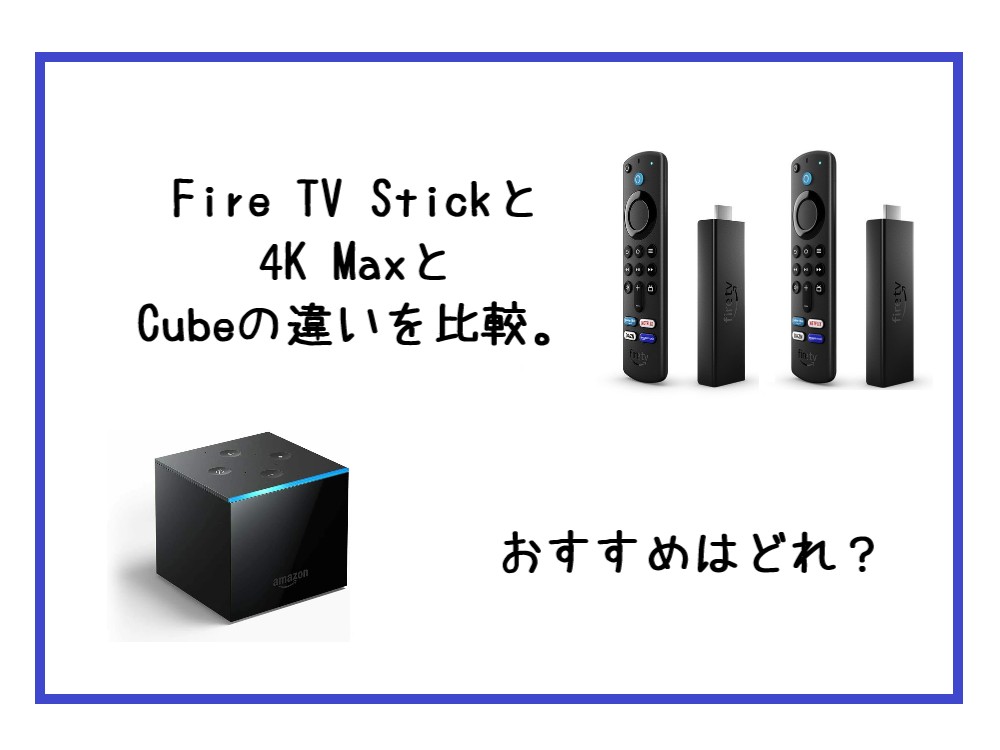 Fire TV Stickと4K MaxとCubeの違いを比較。おすすめはどれ？
