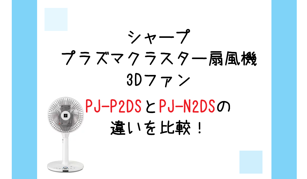 PJ-P2DSとPJ-N2DSの違いを比較！シャープ プラズマクラスター扇風機3Dファン