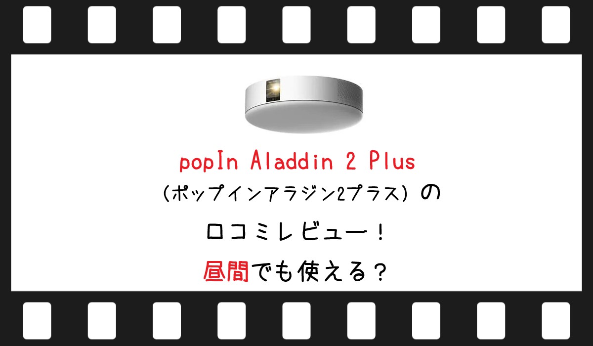 popIn Aladdin 2 Plus（ポップインアラジン2プラス）の口コミレビュー！昼間でも使える？