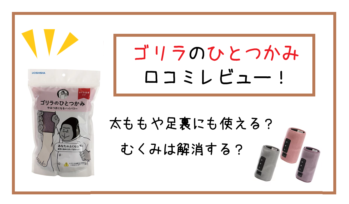 ゴリラのひとつかみ 口コミレビュー！太ももや足裏にも使える？むくみは解消する？