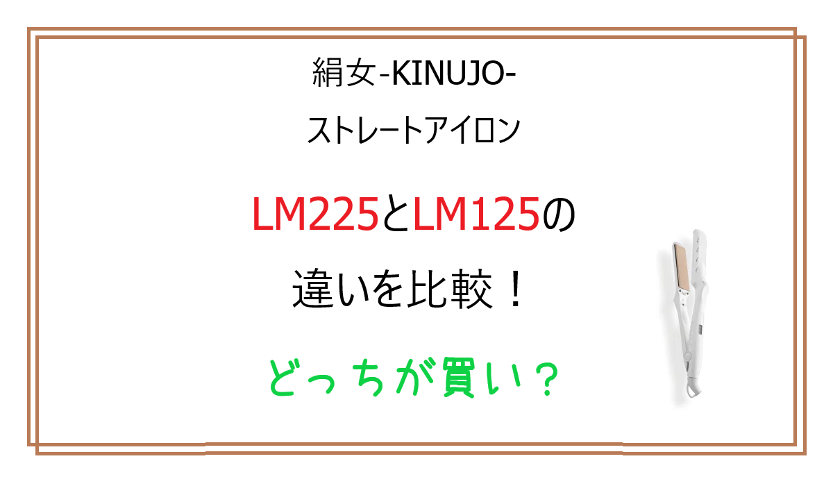 LM225とLM125の違いを比較！絹女-KINUJO-ストレートアイロンどっちが買い？