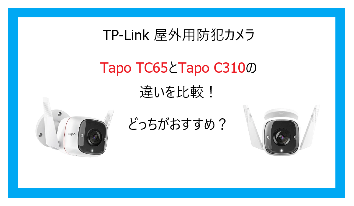 Tapo TC65とC310の違いを比較！TP-Link 屋外用 防犯カメラどっちがおすすめ？