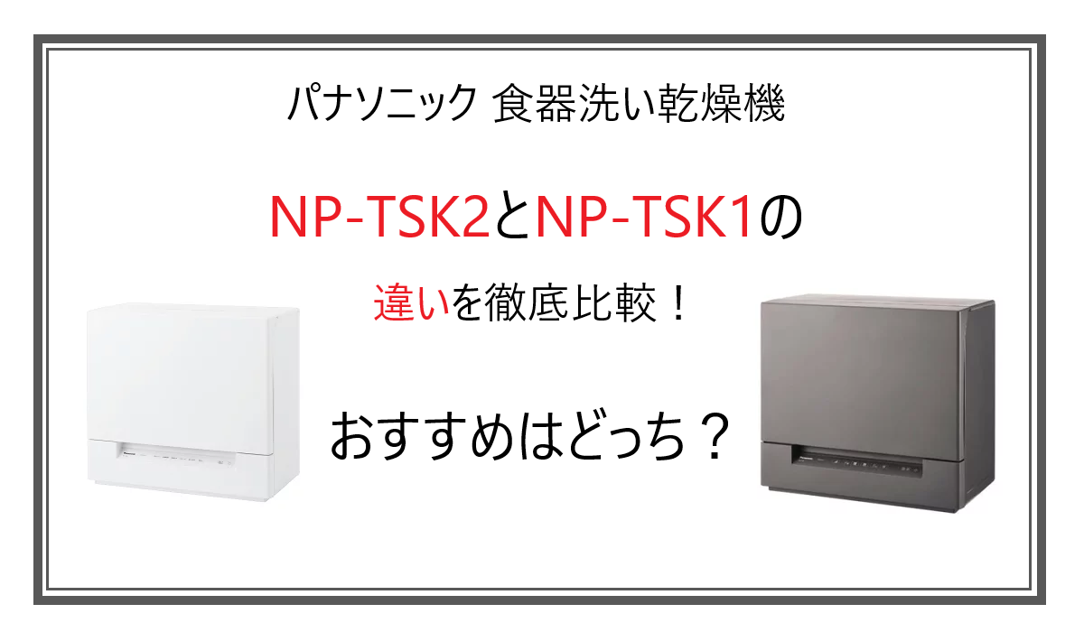 NP-TSK2とNP-TSK1の違いを徹底比較！パナソニック 食器洗い乾燥機 おすすめはどっち？