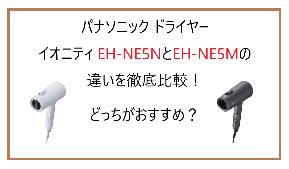EH-NE5NとEH-NE5Mの違いを徹底比較！パナソニックのドライヤーどっちがおすすめ？