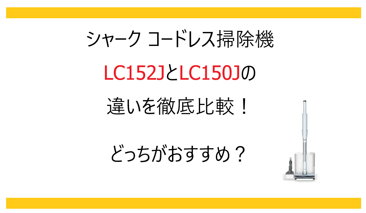 LC152JとLC150Jの違いを徹底比較！シャーク コードレス掃除機どっちがおすすめ？