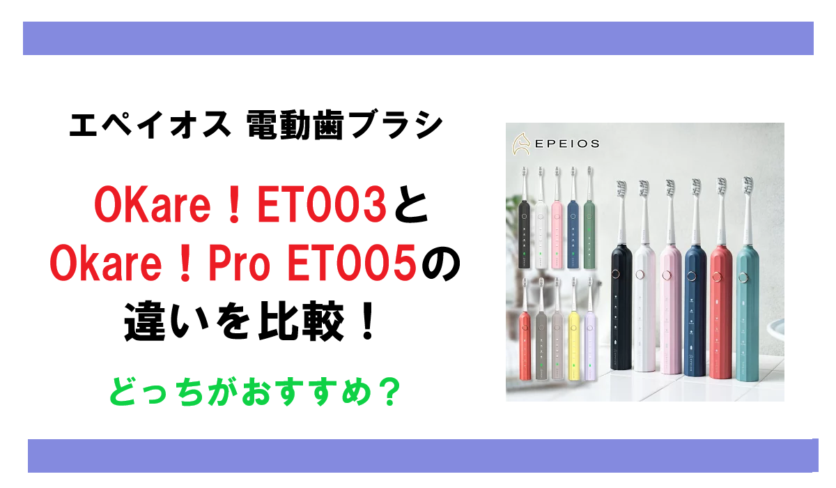 エペイオス 電動歯ブラシ OKare！ET003とOkare！Pro ET005の違いを比較！どっちがおすすめ？